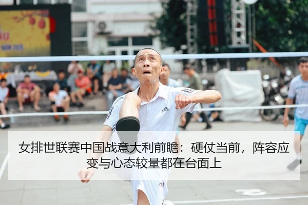女排世联赛中国战意大利前瞻：硬仗当前，阵容应变与心态较量都在台面上（mktiyu）
